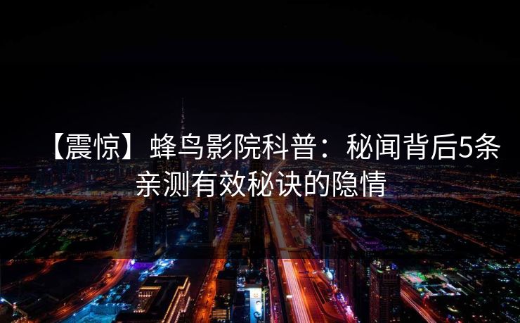 【震惊】蜂鸟影院科普：秘闻背后5条亲测有效秘诀的隐情