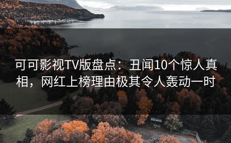 可可影视TV版盘点：丑闻10个惊人真相，网红上榜理由极其令人轰动一时
