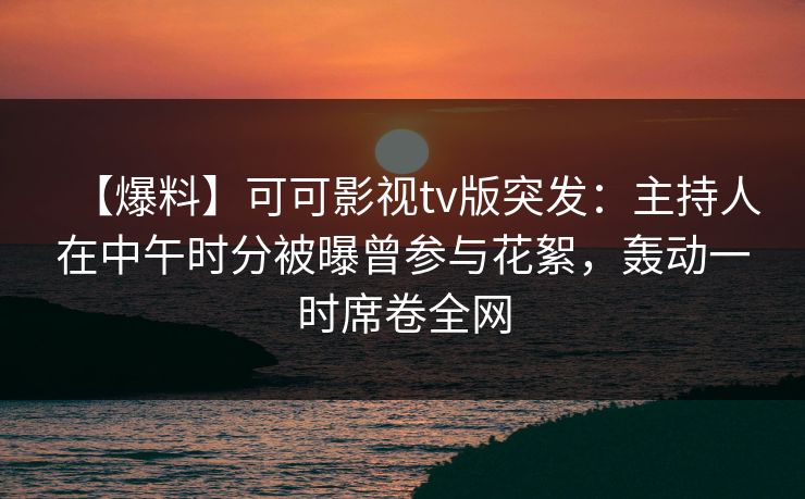 【爆料】可可影视tv版突发：主持人在中午时分被曝曾参与花絮，轰动一时席卷全网