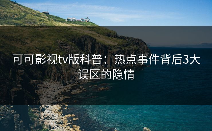 可可影视tv版科普：热点事件背后3大误区的隐情