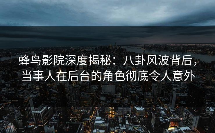 蜂鸟影院深度揭秘：八卦风波背后，当事人在后台的角色彻底令人意外