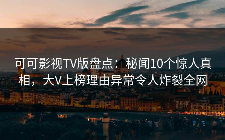 可可影视TV版盘点：秘闻10个惊人真相，大V上榜理由异常令人炸裂全网