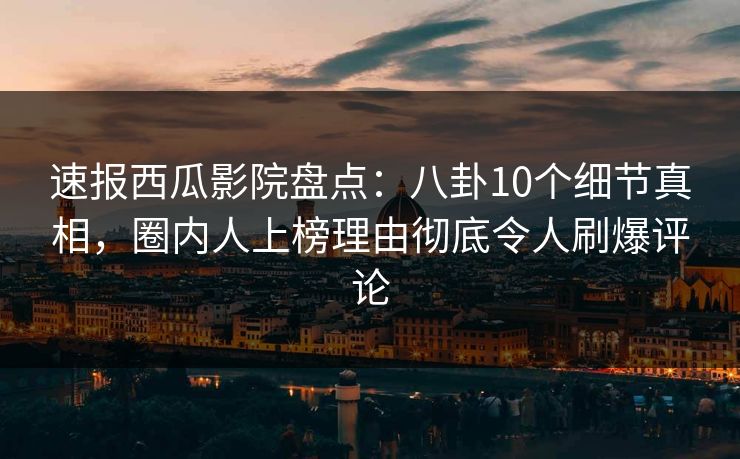 速报西瓜影院盘点：八卦10个细节真相，圈内人上榜理由彻底令人刷爆评论