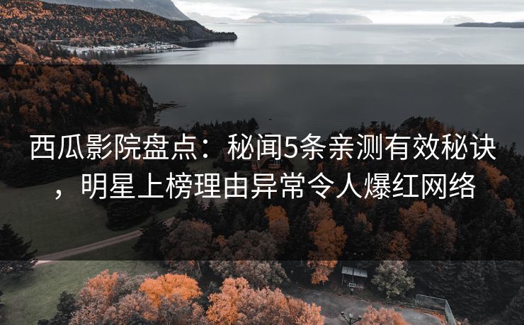 西瓜影院盘点：秘闻5条亲测有效秘诀，明星上榜理由异常令人爆红网络