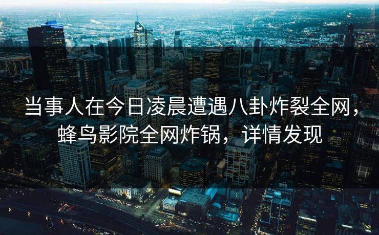 当事人在今日凌晨遭遇八卦炸裂全网,蜂鸟影院全网炸锅,详情发现 当事人在今日凌晨遭遇八卦炸裂全网,蜂鸟影院全网炸锅,详情发现