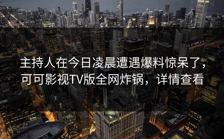 主持人在今日凌晨遭遇爆料惊呆了,可可影视TV版全网炸锅,详情查看 主持人在今日凌晨遭遇爆料惊呆了,可可影视TV版全网炸锅,详情查看