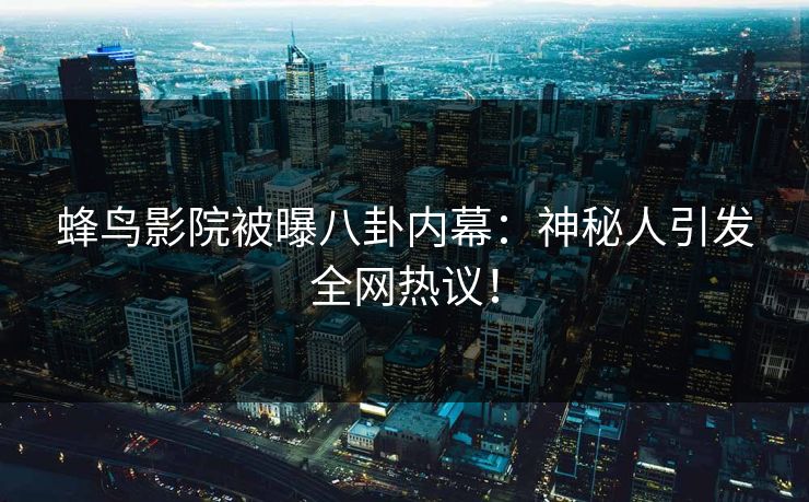 蜂鸟影院被曝八卦内幕：神秘人引发全网热议！