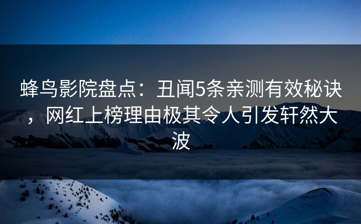 蜂鸟影院盘点：丑闻5条亲测有效秘诀，网红上榜理由极其令人引发轩然大波