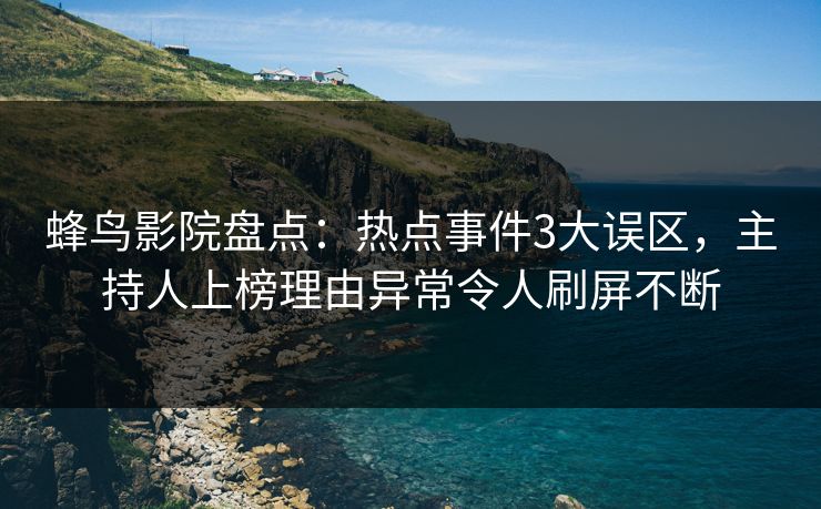 蜂鸟影院盘点：热点事件3大误区，主持人上榜理由异常令人刷屏不断