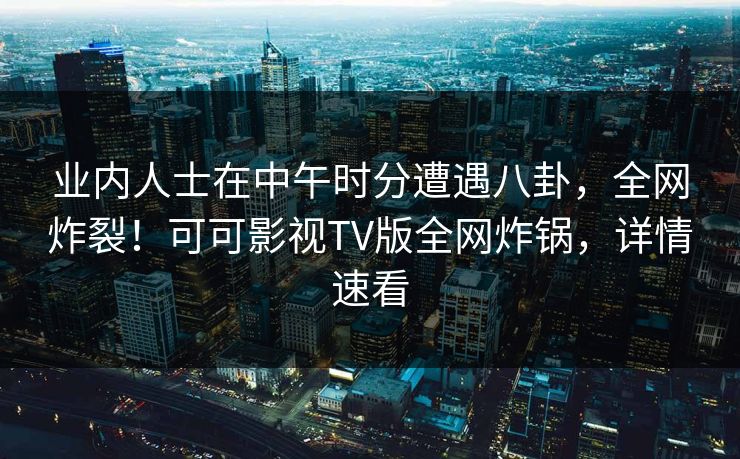 业内人士在中午时分遭遇八卦，全网炸裂！可可影视TV版全网炸锅，详情速看