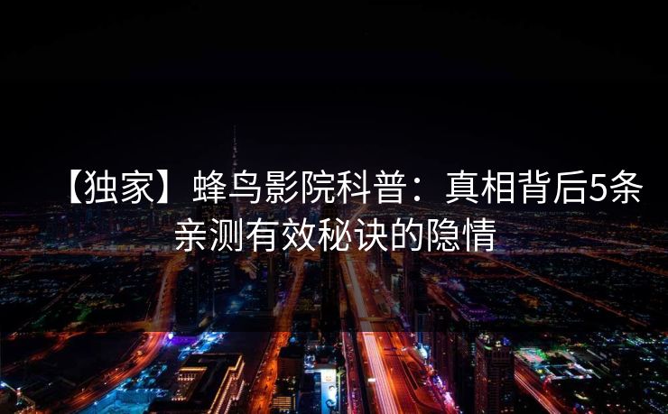 【独家】蜂鸟影院科普：真相背后5条亲测有效秘诀的隐情