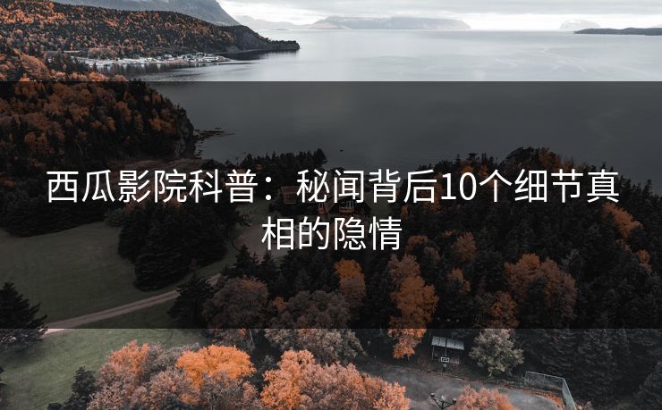 西瓜影院科普：秘闻背后10个细节真相的隐情