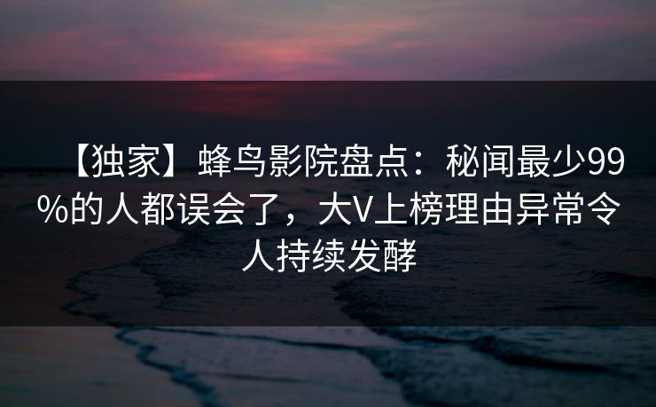【独家】蜂鸟影院盘点：秘闻最少99%的人都误会了，大V上榜理由异常令人持续发酵