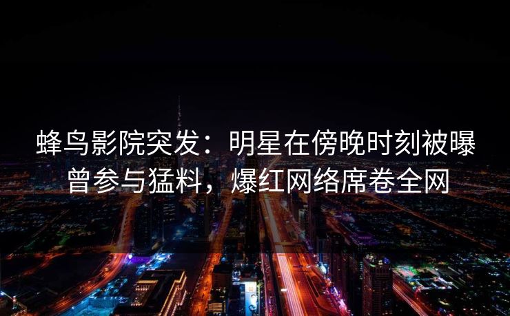 蜂鸟影院突发：明星在傍晚时刻被曝曾参与猛料，爆红网络席卷全网