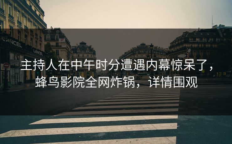 主持人在中午时分遭遇内幕惊呆了，蜂鸟影院全网炸锅，详情围观