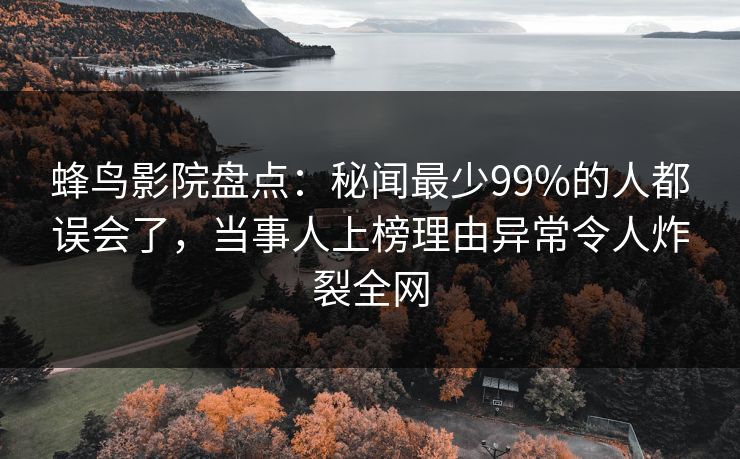 蜂鸟影院盘点：秘闻最少99%的人都误会了，当事人上榜理由异常令人炸裂全网