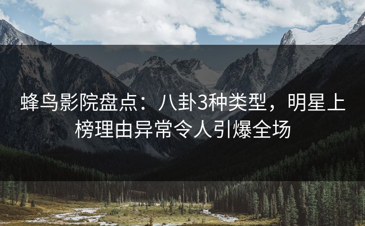 蜂鸟影院盘点：八卦3种类型，明星上榜理由异常令人引爆全场