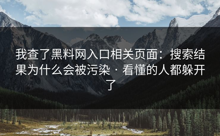 我查了黑料网入口相关页面：搜索结果为什么会被污染 · 看懂的人都躲开了