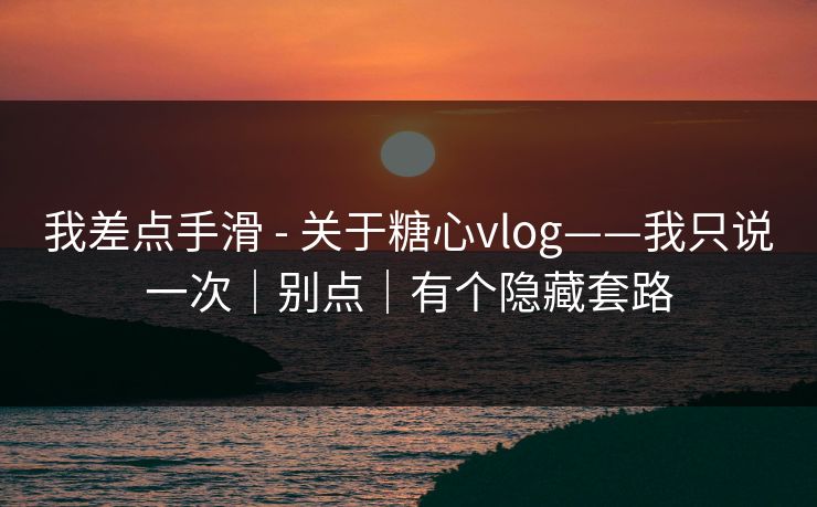 我差点手滑 - 关于糖心vlog——我只说一次｜别点｜有个隐藏套路