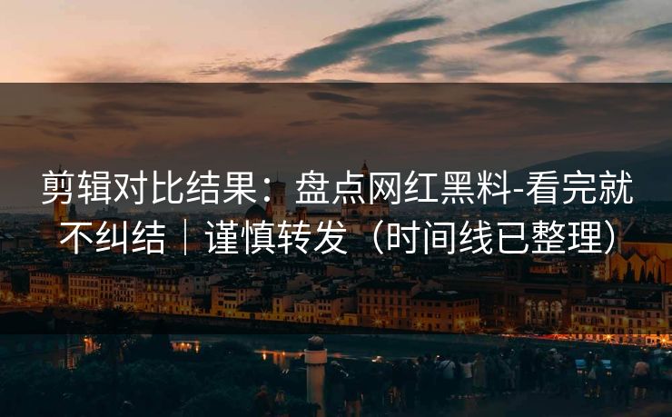 剪辑对比结果:盘点网红黑料-看完就不纠结|谨慎转发(时间线已整理) 剪辑对比结果:盘点网红黑料-看完就不纠结|谨慎转发(时间线已整理)