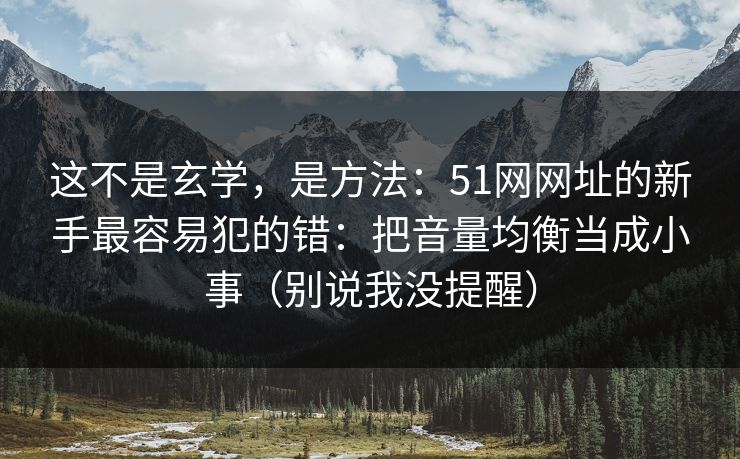 这不是玄学,是方法:51网网址的新手最容易犯的错:把音量均衡当成小事(别说我没提醒) 这不是玄学,是方法:51网网址的新手最容易犯的错:把音量均衡当成小事(别说我没提醒)
