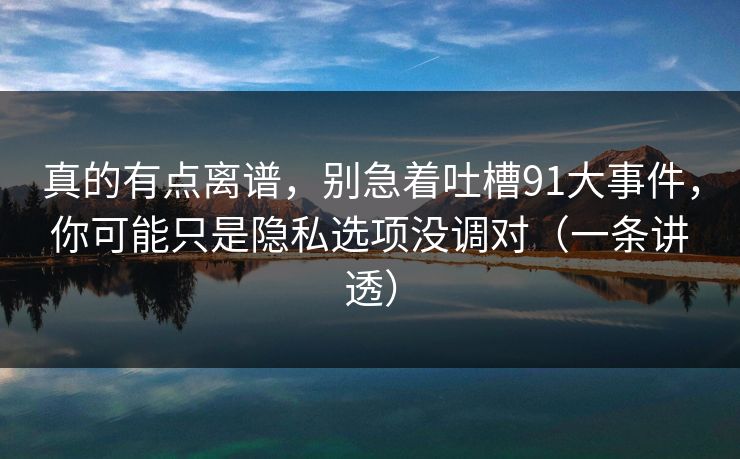 真的有点离谱,别急着吐槽91大事件,你可能只是隐私选项没调对(一条讲透) 真的有点离谱,别急着吐槽91大事件,你可能只是隐私选项没调对(一条讲透)