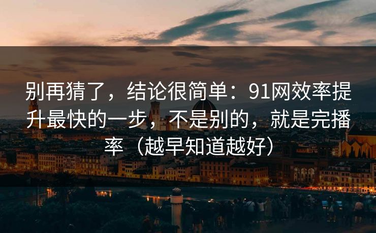 别再猜了，结论很简单：91网效率提升最快的一步，不是别的，就是完播率（越早知道越好）