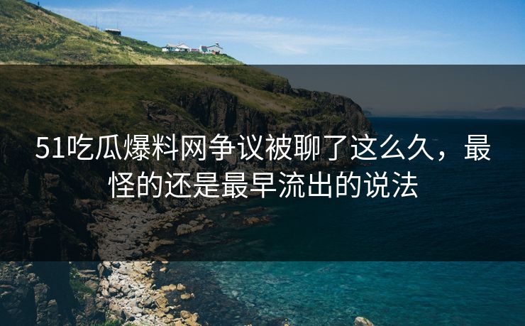 51吃瓜爆料网争议被聊了这么久,最怪的还是最早流出的说法 51吃瓜爆料网争议被聊了这么久,最怪的还是最早流出的说法