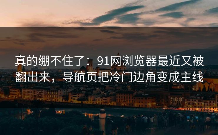 真的绷不住了:91网浏览器最近又被翻出来,导航页把冷门边角变成主线 真的绷不住了:91网浏览器最近又被翻出来,导航页把冷门边角变成主线