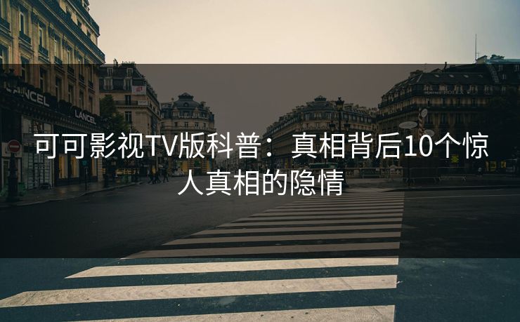 可可影视TV版科普：真相背后10个惊人真相的隐情