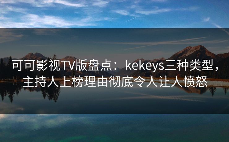 可可影视TV版盘点：kekeys三种类型，主持人上榜理由彻底令人让人愤怒