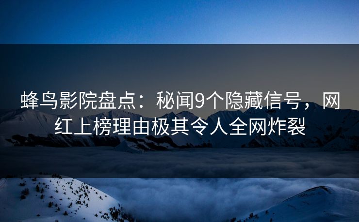 蜂鸟影院盘点：秘闻9个隐藏信号，网红上榜理由极其令人全网炸裂