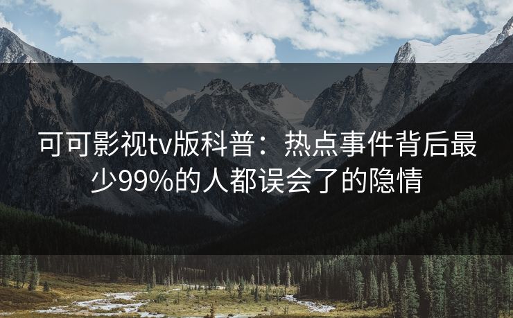 可可影视tv版科普：热点事件背后最少99%的人都误会了的隐情