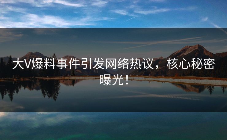 大V爆料事件引发网络热议，核心秘密曝光！