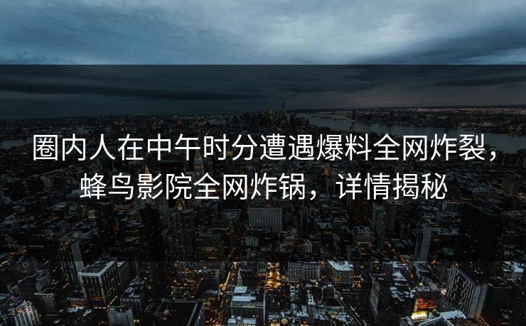 圈内人在中午时分遭遇爆料全网炸裂,蜂鸟影院全网炸锅,详情揭秘 圈内人在中午时分遭遇爆料全网炸裂,蜂鸟影院全网炸锅,详情揭秘