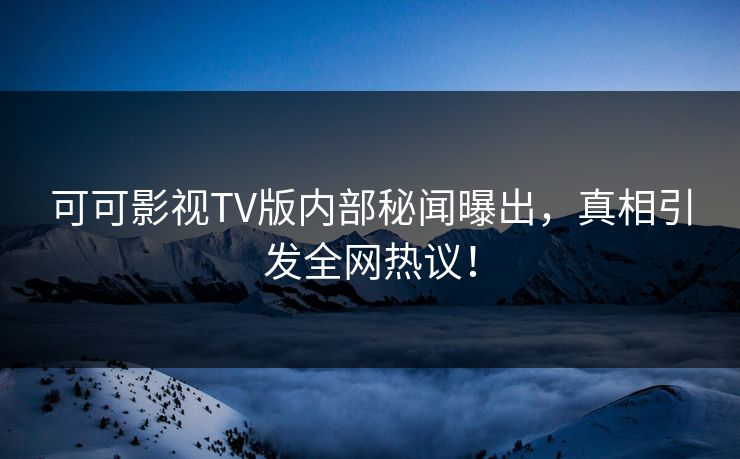 可可影视TV版内部秘闻曝出，真相引发全网热议！