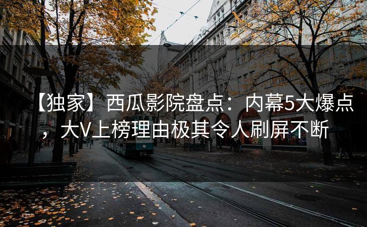 【独家】西瓜影院盘点：内幕5大爆点，大V上榜理由极其令人刷屏不断