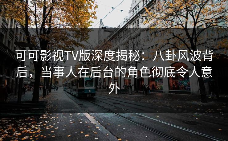 可可影视TV版深度揭秘：八卦风波背后，当事人在后台的角色彻底令人意外