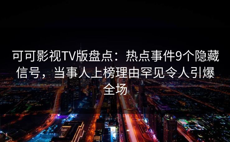 可可影视TV版盘点：热点事件9个隐藏信号，当事人上榜理由罕见令人引爆全场