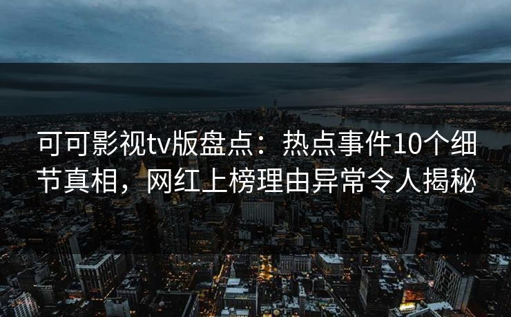 可可影视tv版盘点：热点事件10个细节真相，网红上榜理由异常令人揭秘