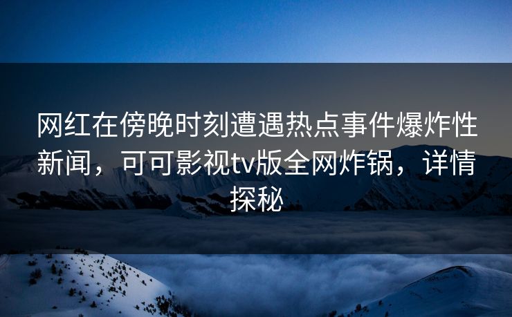 网红在傍晚时刻遭遇热点事件爆炸性新闻，可可影视tv版全网炸锅，详情探秘