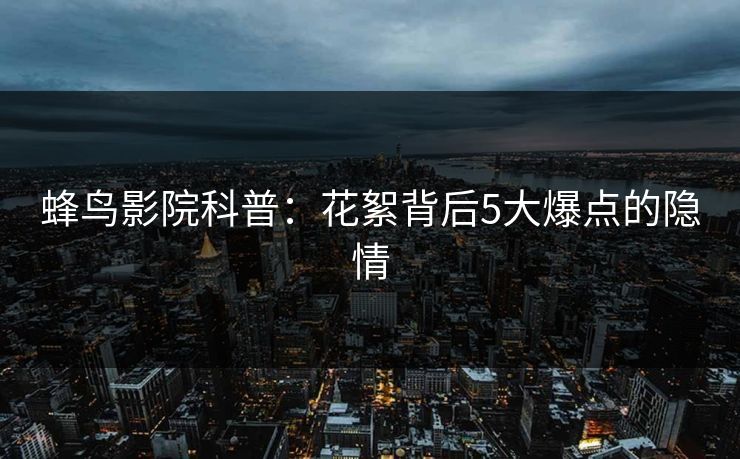 蜂鸟影院科普：花絮背后5大爆点的隐情
