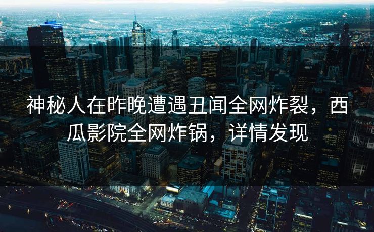 神秘人在昨晚遭遇丑闻全网炸裂，西瓜影院全网炸锅，详情发现