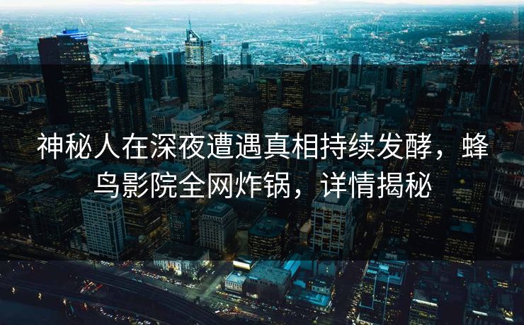 神秘人在深夜遭遇真相持续发酵，蜂鸟影院全网炸锅，详情揭秘