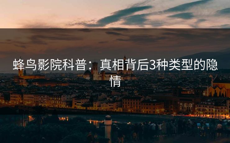 蜂鸟影院科普：真相背后3种类型的隐情