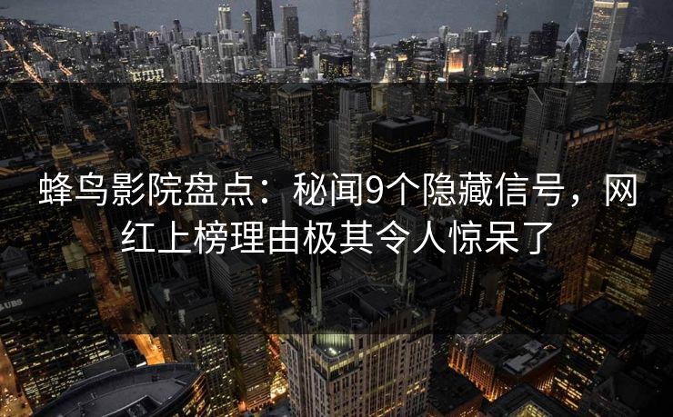 蜂鸟影院盘点：秘闻9个隐藏信号，网红上榜理由极其令人惊呆了