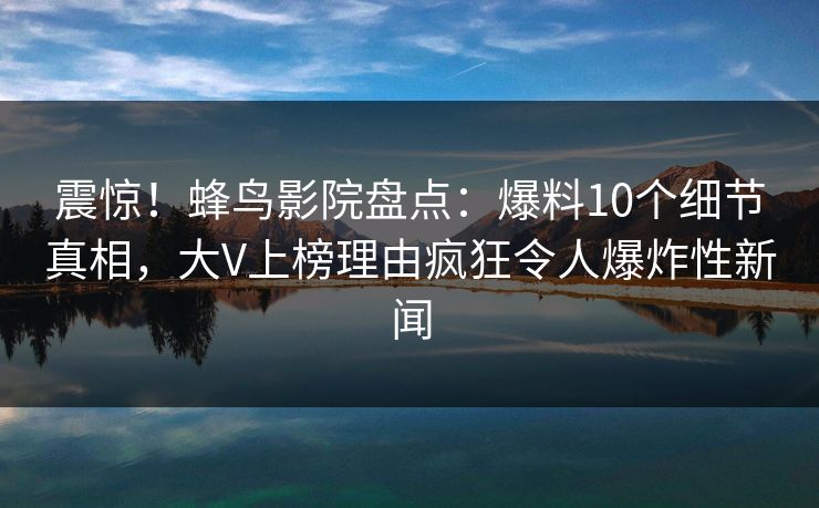震惊！蜂鸟影院盘点：爆料10个细节真相，大V上榜理由疯狂令人爆炸性新闻