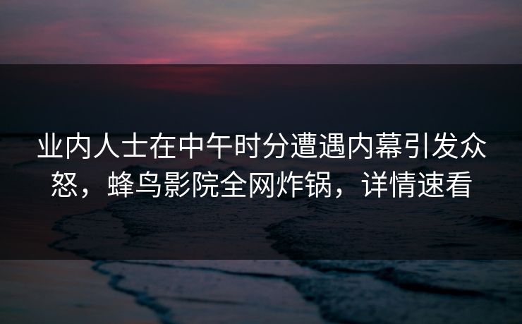业内人士在中午时分遭遇内幕引发众怒，蜂鸟影院全网炸锅，详情速看
