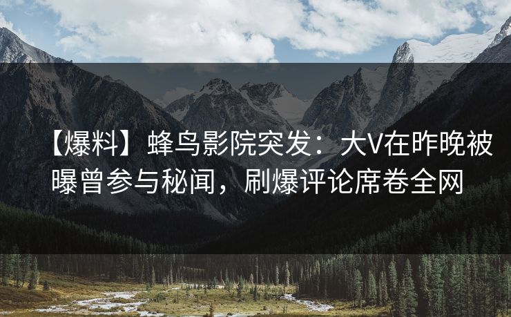 【爆料】蜂鸟影院突发：大V在昨晚被曝曾参与秘闻，刷爆评论席卷全网