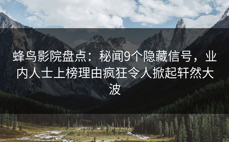 蜂鸟影院盘点：秘闻9个隐藏信号，业内人士上榜理由疯狂令人掀起轩然大波